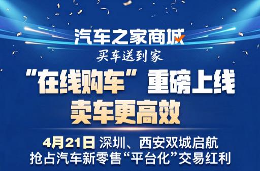 汽车之家新零售模式全面升级 汽车之家商城“在线购车”模式正式登陆西安和深圳